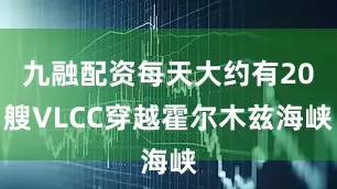 九融配资每天大约有20艘VLCC穿越霍尔木兹海峡