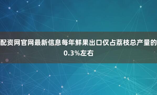配资网官网最新信息每年鲜果出口仅占荔枝总产量的0.3%左右