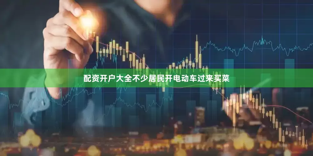 配资开户大全不少居民开电动车过来买菜