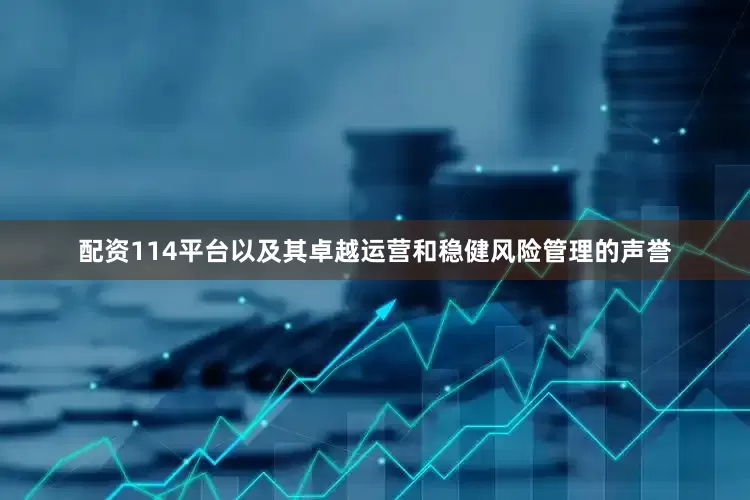 配资114平台以及其卓越运营和稳健风险管理的声誉