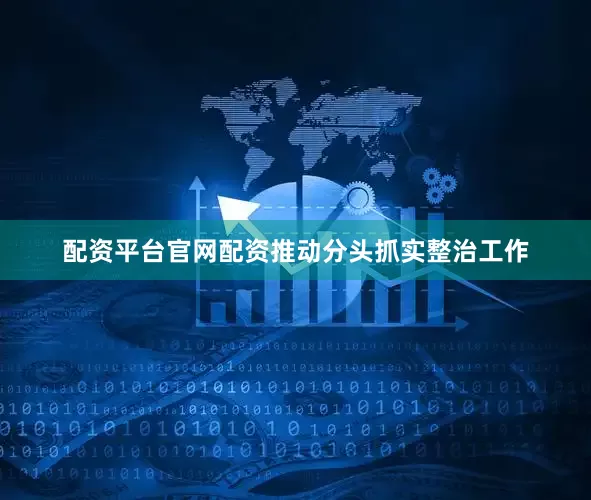 配资平台官网配资推动分头抓实整治工作