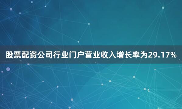 股票配资公司行业门户营业收入增长率为29.17%