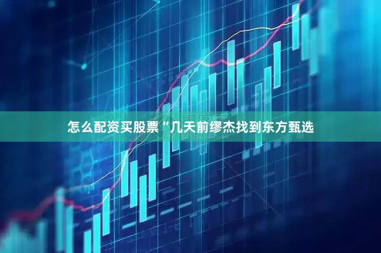 怎么配资买股票“几天前缪杰找到东方甄选