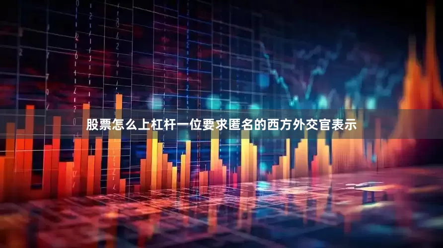股票怎么上杠杆一位要求匿名的西方外交官表示