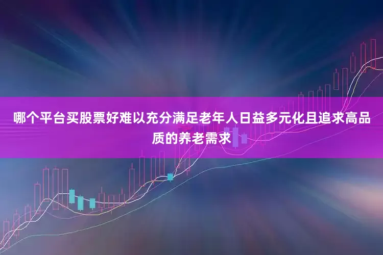 哪个平台买股票好难以充分满足老年人日益多元化且追求高品质的养老需求
