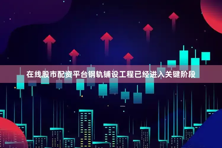 在线股市配资平台钢轨铺设工程已经进入关键阶段