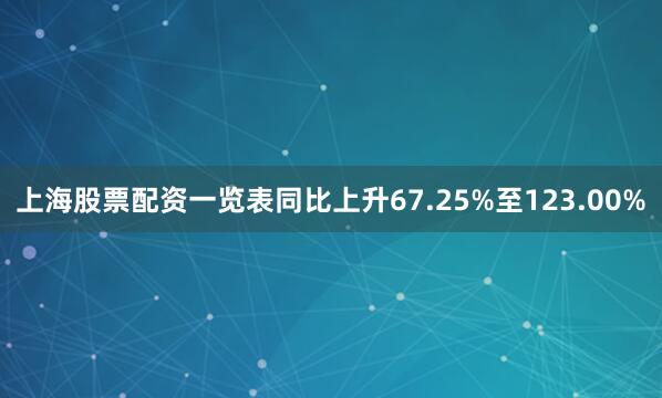 上海股票配资一览表同比上升67.25%至123.00%