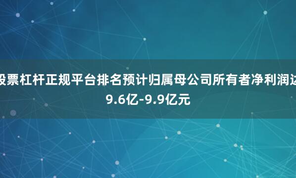 股票杠杆正规平台排名预计归属母公司所有者净利润达9.6亿-9.9亿元