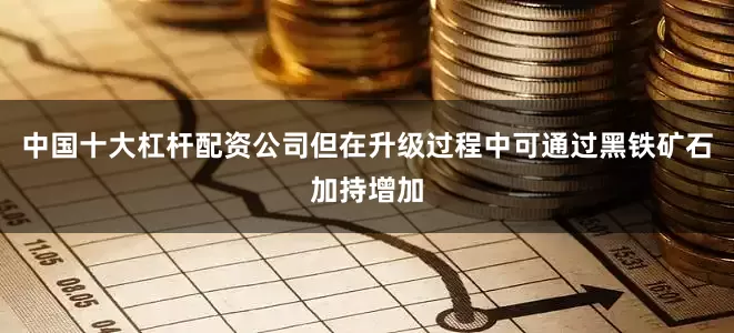 中国十大杠杆配资公司但在升级过程中可通过黑铁矿石加持增加