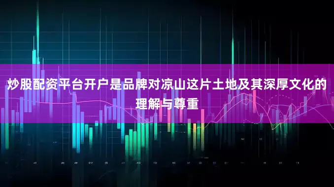 炒股配资平台开户是品牌对凉山这片土地及其深厚文化的理解与尊重
