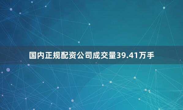 国内正规配资公司成交量39.41万手