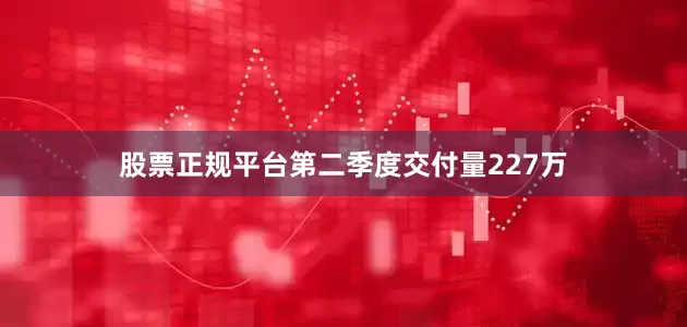 股票正规平台第二季度交付量227万