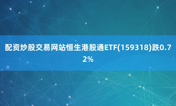 配资炒股交易网站恒生港股通ETF(159318)跌0.72%