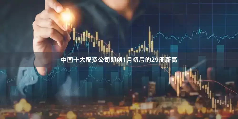 中国十大配资公司即创1月初后的29周新高