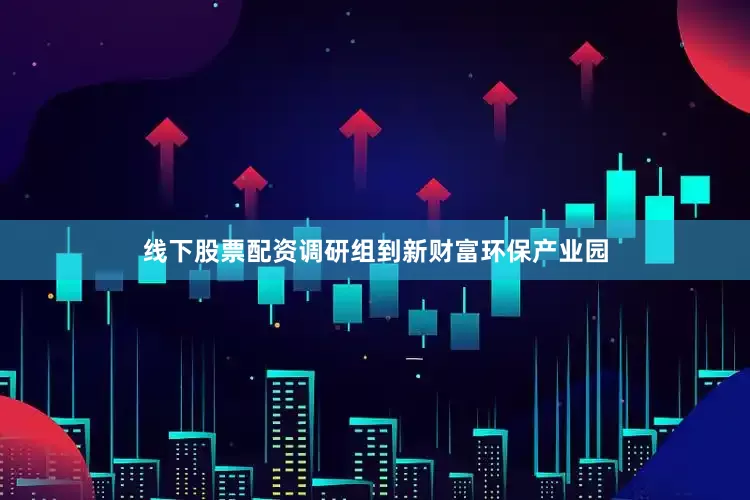 线下股票配资调研组到新财富环保产业园