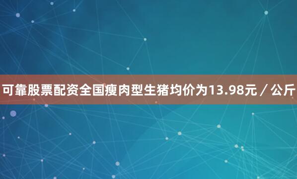 可靠股票配资全国瘦肉型生猪均价为13.98元／公斤