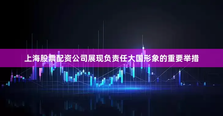 上海股票配资公司展现负责任大国形象的重要举措