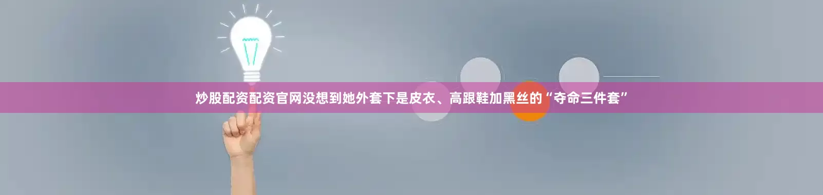 炒股配资配资官网没想到她外套下是皮衣、高跟鞋加黑丝的“夺命三件套”