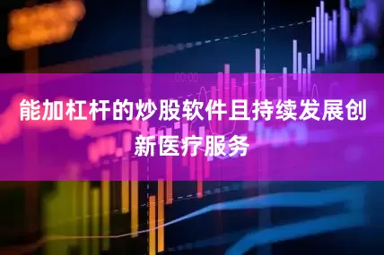 能加杠杆的炒股软件且持续发展创新医疗服务