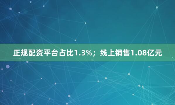 正规配资平台占比1.3%；线上销售1.08亿元
