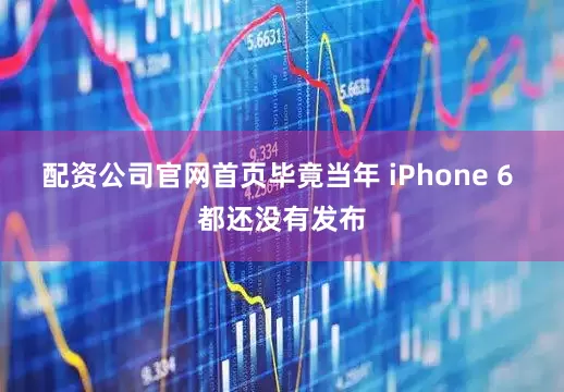 配资公司官网首页毕竟当年 iPhone 6 都还没有发布
