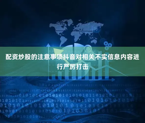 配资炒股的注意事项抖音对相关不实信息内容进行严厉打击