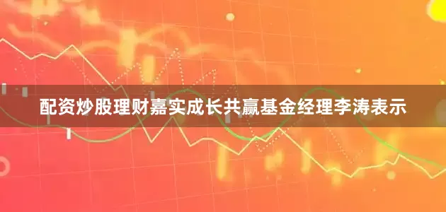 配资炒股理财嘉实成长共赢基金经理李涛表示