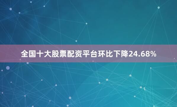 全国十大股票配资平台环比下降24.68%