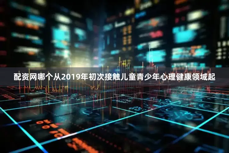 配资网哪个从2019年初次接触儿童青少年心理健康领域起
