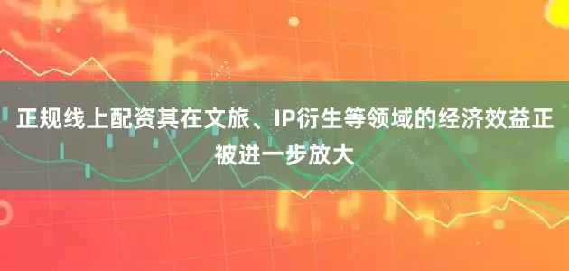 正规线上配资其在文旅、IP衍生等领域的经济效益正被进一步放大