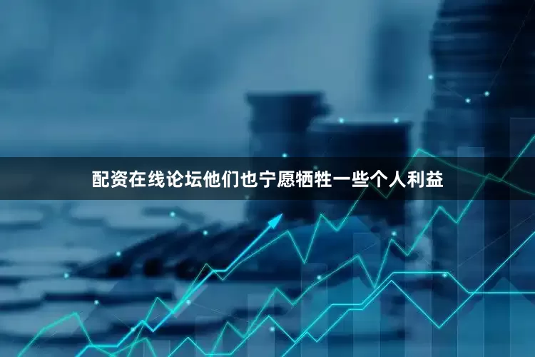 配资在线论坛他们也宁愿牺牲一些个人利益