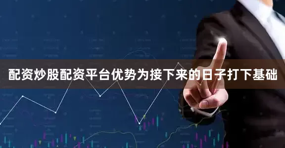 配资炒股配资平台优势为接下来的日子打下基础
