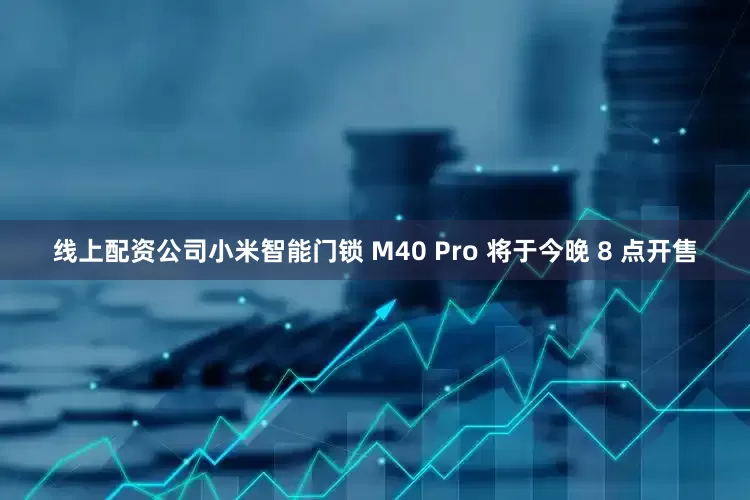 线上配资公司小米智能门锁 M40 Pro 将于今晚 8 点开售