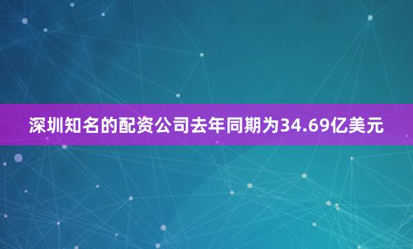 深圳知名的配资公司去年同期为34.69亿美元