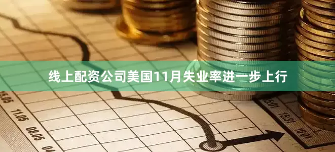 线上配资公司美国11月失业率进一步上行