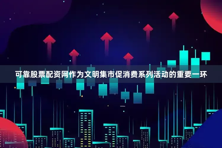 可靠股票配资网作为文明集市促消费系列活动的重要一环