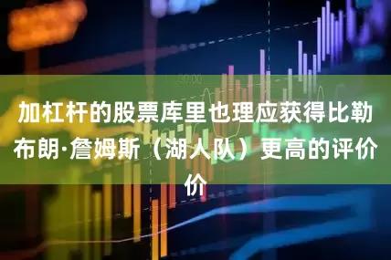加杠杆的股票库里也理应获得比勒布朗·詹姆斯（湖人队）更高的评价