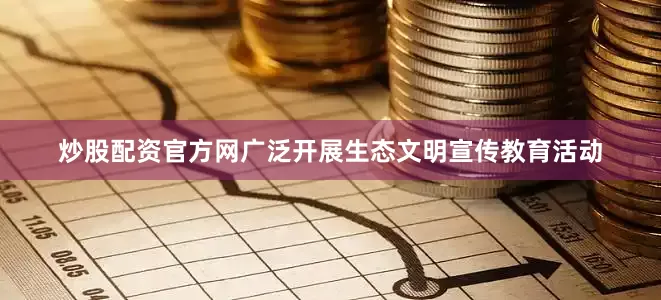 炒股配资官方网广泛开展生态文明宣传教育活动