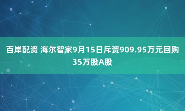 百岸配资 海尔智家9月15日斥资909.95万元回购35万股A股