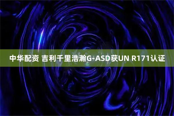 中华配资 吉利千里浩瀚G-ASD获UN R171认证