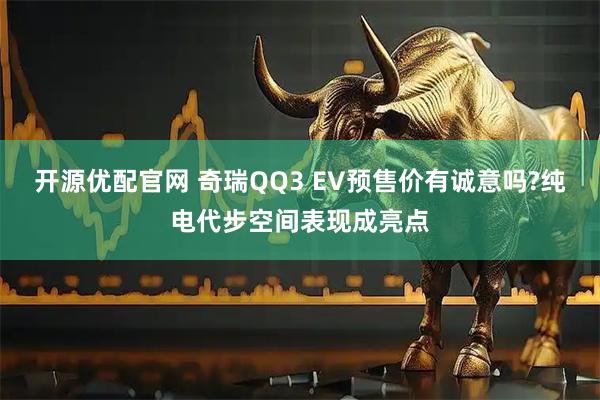 开源优配官网 奇瑞QQ3 EV预售价有诚意吗?纯电代步空间表现成亮点