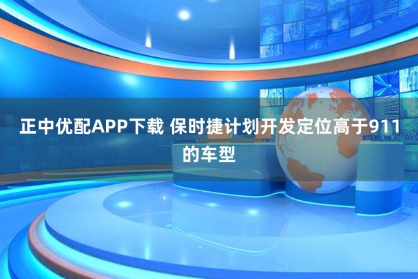 正中优配APP下载 保时捷计划开发定位高于911的车型