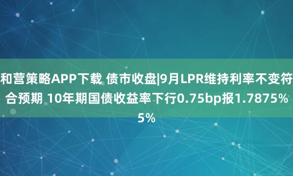 和营策略APP下载 债市收盘|9月LPR维持利率不变符合预期 10年期国债收益率下行0.75bp报1.7875%