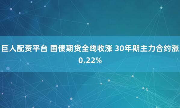 巨人配资平台 国债期货全线收涨 30年期主力合约涨0.22%