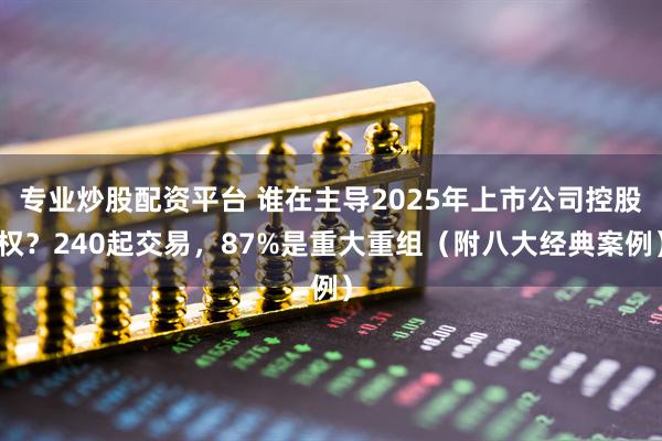专业炒股配资平台 谁在主导2025年上市公司控股权？240起交易，87%是重大重组（附八大经典案例）