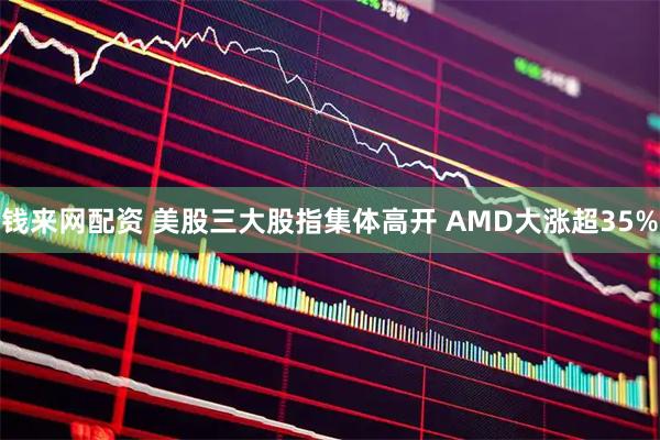 钱来网配资 美股三大股指集体高开 AMD大涨超35%