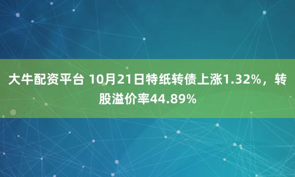 大牛配资平台 10月21日特纸转债上涨1.32%，转股溢价率44.89%