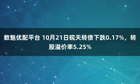 数魅优配平台 10月21日皖天转债下跌0.17%,转股溢价率5.25%