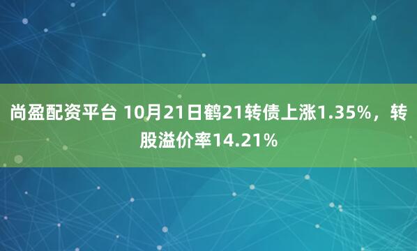 尚盈配资平台 10月21日鹤21转债上涨1.35%，转股溢价率14.21%