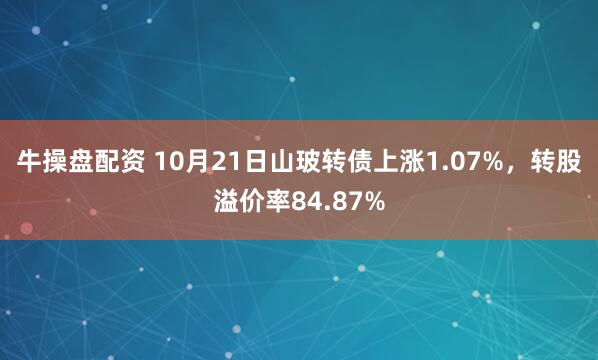 牛操盘配资 10月21日山玻转债上涨1.07%，转股溢价率84.87%